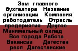 Зам. главного бухгалтера › Название организации ­ Компания-работодатель › Отрасль предприятия ­ Другое › Минимальный оклад ­ 1 - Все города Работа » Вакансии   . Дагестан респ.,Дагестанские Огни г.